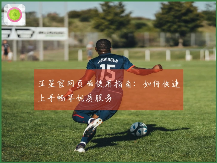 亚星官网页面使用指南：如何快速上手畅享优质服务