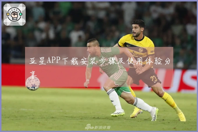 亚星APP下载安装步骤及使用体验分享
