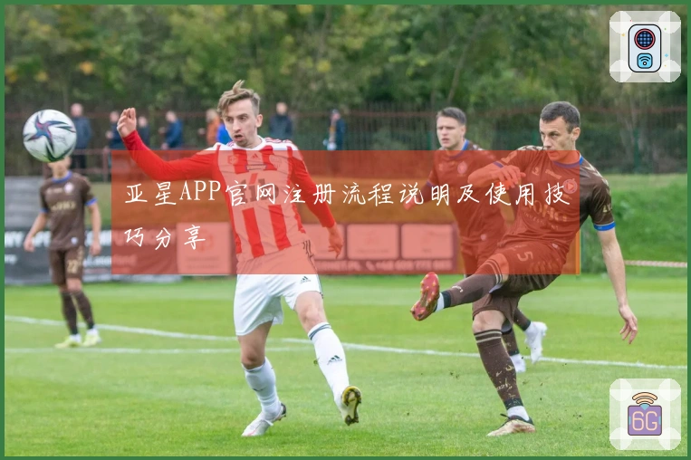 亚星APP官网注册流程说明及使用技巧分享