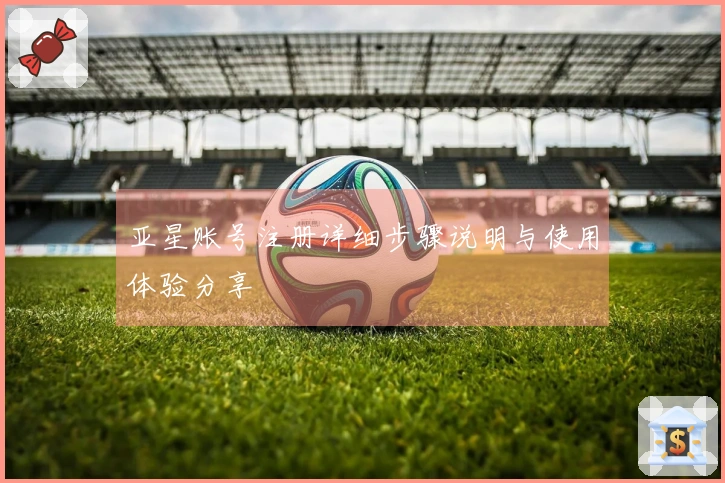 亚星账号注册详细步骤说明与使用体验分享