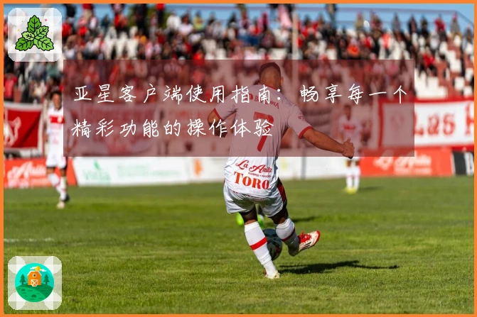 亚星客户端使用指南：畅享每一个精彩功能的操作体验