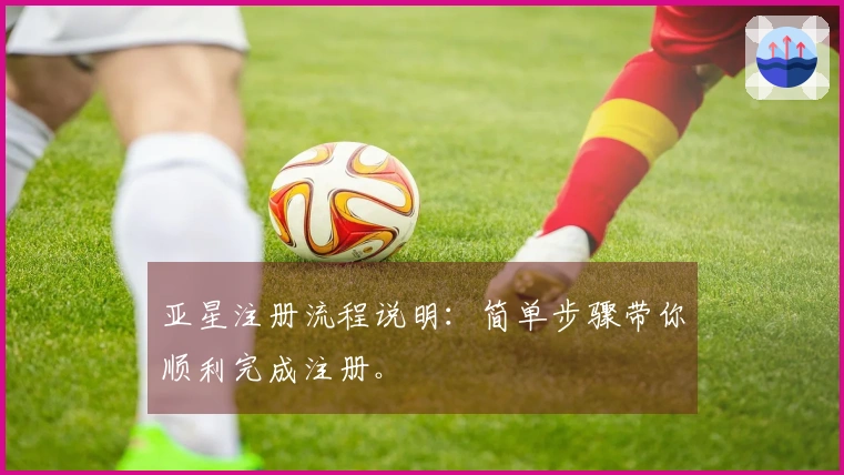亚星注册流程说明：简单步骤带你顺利完成注册。