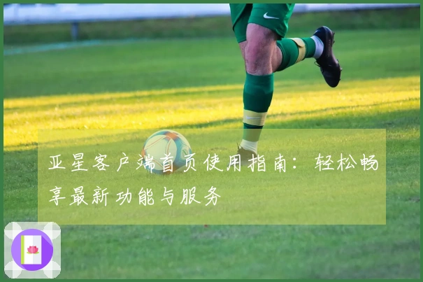 亚星客户端首页使用指南：轻松畅享最新功能与服务