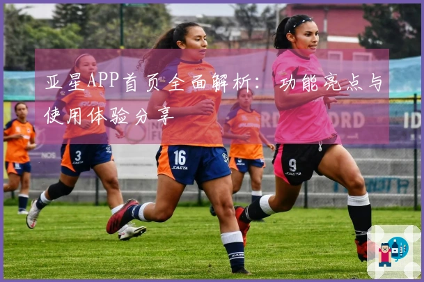 亚星APP首页全面解析：功能亮点与使用体验分享