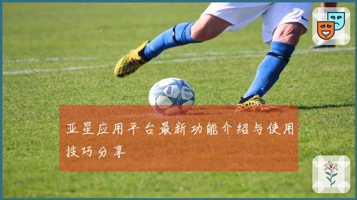 亚星应用平台最新功能介绍与使用技巧分享