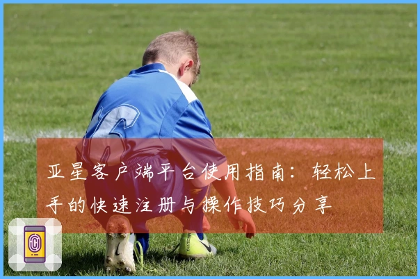 亚星客户端平台使用指南：轻松上手的快速注册与操作技巧分享