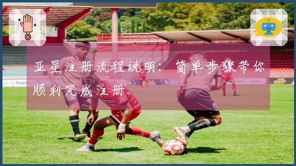 亚星注册流程说明：简单步骤带你顺利完成注册。