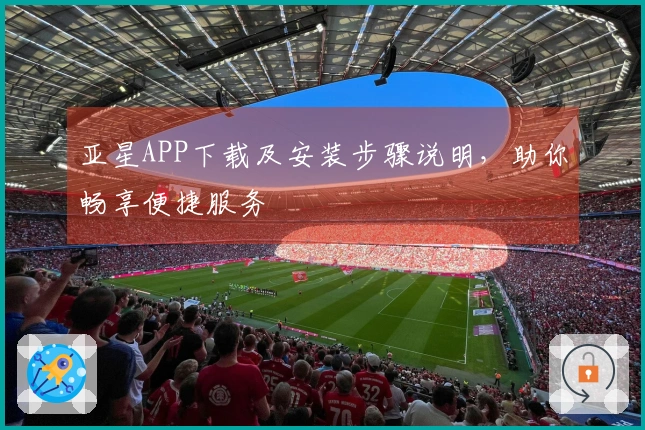 亚星APP下载及安装步骤说明，助你畅享便捷服务