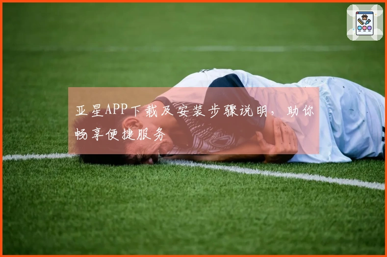 亚星APP下载及安装步骤说明，助你畅享便捷服务