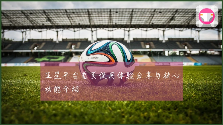 亚星平台首页使用体验分享与核心功能介绍
