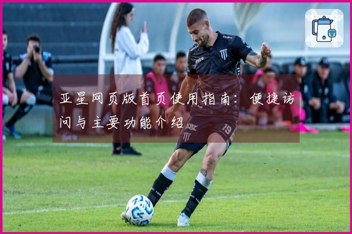 亚星网页版首页使用指南：便捷访问与主要功能介绍