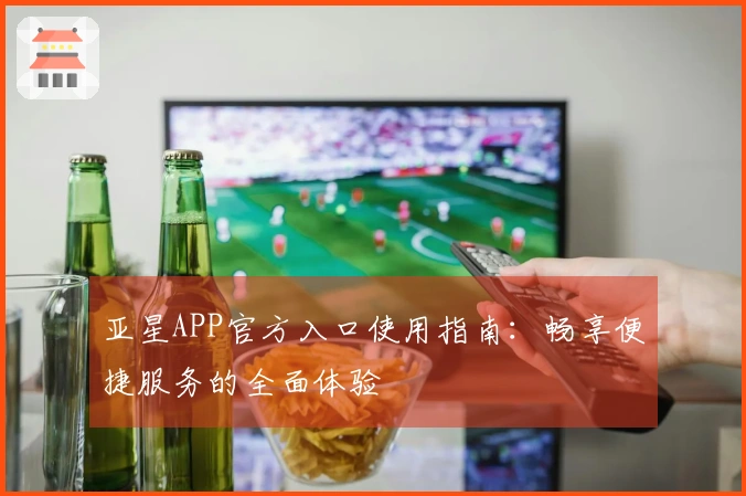 亚星APP官方入口使用指南：畅享便捷服务的全面体验