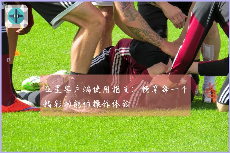 亚星客户端使用指南：畅享每一个精彩功能的操作体验