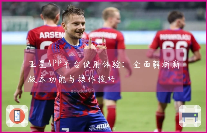 亚星APP平台使用体验：全面解析新版本功能与操作技巧