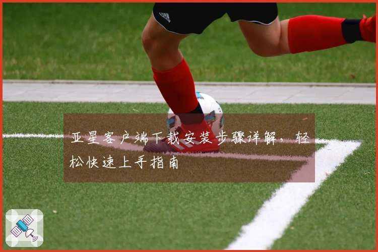 亚星客户端下载安装步骤详解，轻松快速上手指南