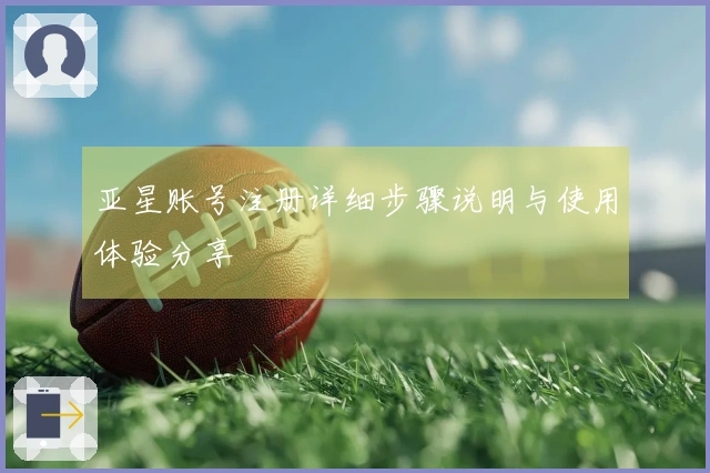 亚星账号注册详细步骤说明与使用体验分享