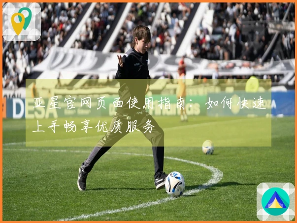 亚星官网页面使用指南：如何快速上手畅享优质服务